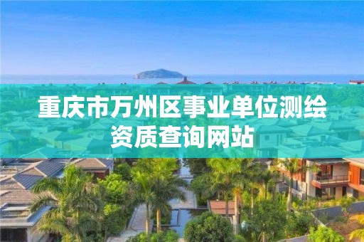 重庆市万州区事业单位测绘资质查询网站