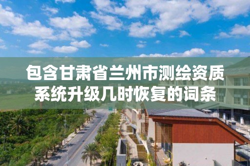 包含甘肃省兰州市测绘资质系统升级几时恢复的词条