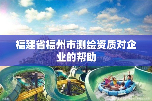 福建省福州市测绘资质对企业的帮助