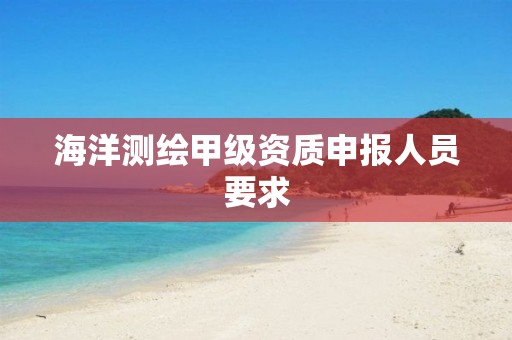 海洋测绘甲级资质申报人员要求