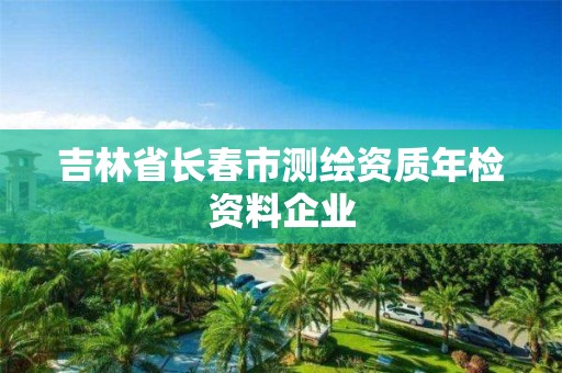 吉林省长春市测绘资质年检资料企业