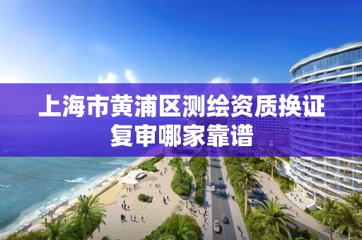 上海市黄浦区测绘资质换证复审哪家靠谱