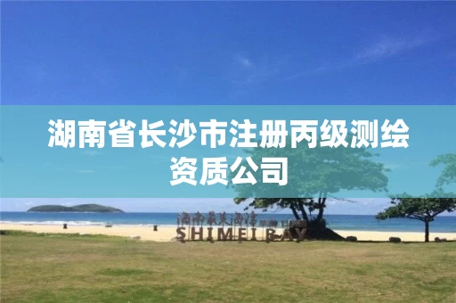 湖南省长沙市注册丙级测绘资质公司 湖南省长沙市注册丙级测绘资质公司