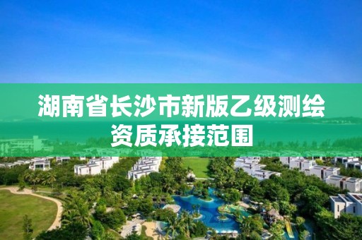 湖南省长沙市新版乙级测绘资质承接范围