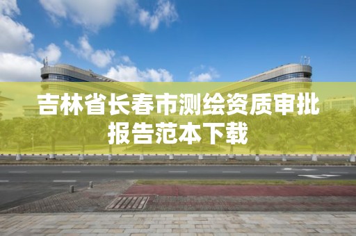 吉林省长春市测绘资质审批报告范本下载