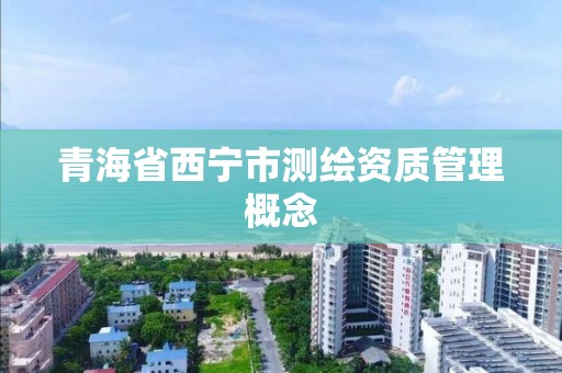 青海省西宁市测绘资质管理概念