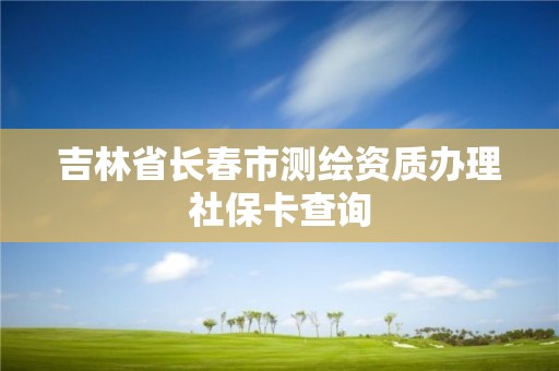 吉林省长春市测绘资质办理社保卡查询