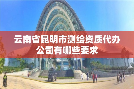 云南省昆明市测绘资质代办公司有哪些要求