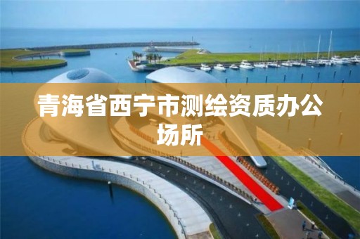 青海省西宁市测绘资质办公场所