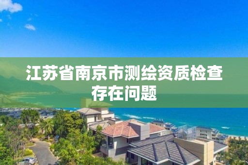 江苏省南京市测绘资质检查存在问题