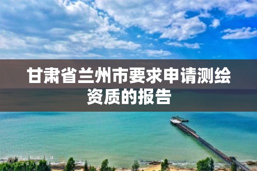 甘肃省兰州市要求申请测绘资质的报告