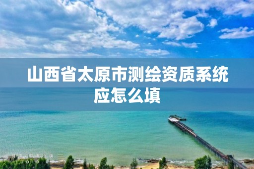 山西省太原市测绘资质系统应怎么填