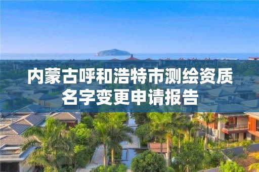 内蒙古呼和浩特市测绘资质名字变更申请报告