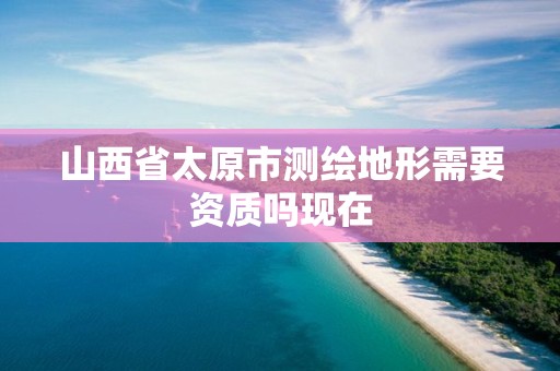 山西省太原市测绘地形需要资质吗现在