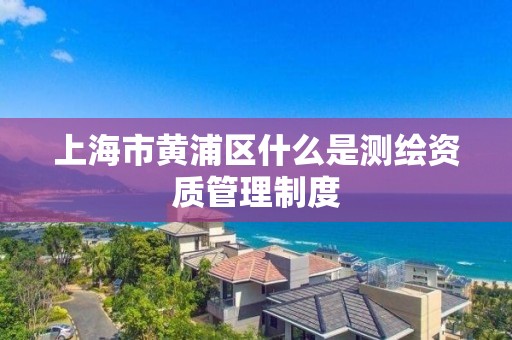 上海市黄浦区什么是测绘资质管理制度