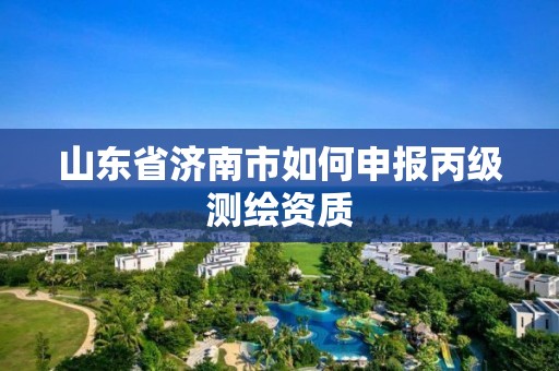 山东省济南市如何申报丙级测绘资质