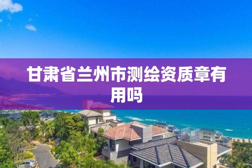 甘肃省兰州市测绘资质章有用吗