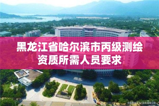 黑龙江省哈尔滨市丙级测绘资质所需人员要求