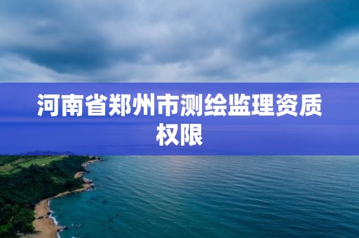 河南省郑州市测绘监理资质权限