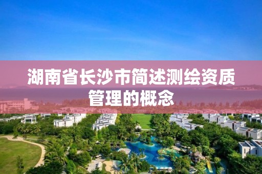 湖南省长沙市简述测绘资质管理的概念