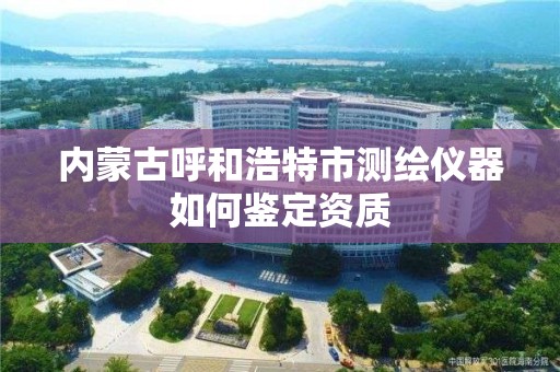 内蒙古呼和浩特市测绘仪器如何鉴定资质