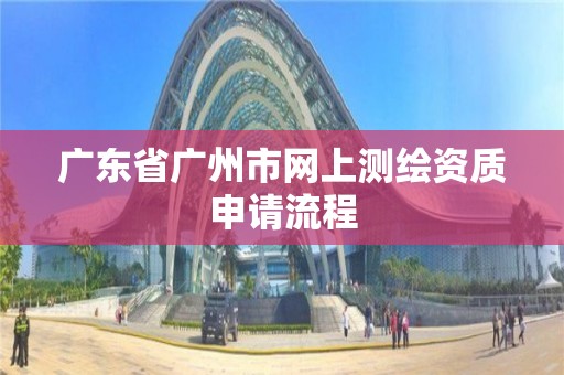 广东省广州市网上测绘资质申请流程