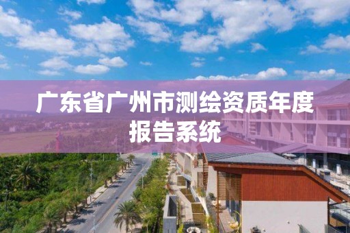 广东省广州市测绘资质年度报告系统