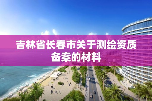 吉林省长春市关于测绘资质备案的材料