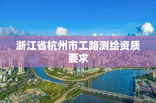 浙江省杭州市工路测绘资质要求