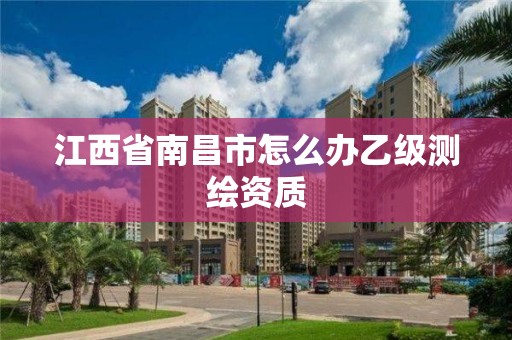 江西省南昌市怎么办乙级测绘资质