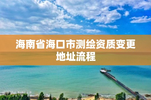 海南省海口市测绘资质变更地址流程