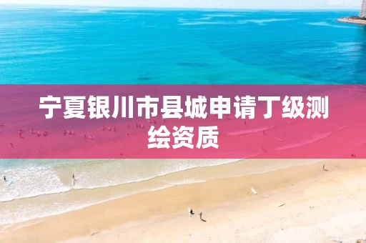 宁夏银川市县城申请丁级测绘资质 宁夏银川市县城申请丁级测绘资质