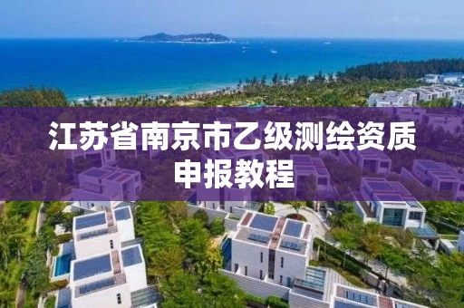 江苏省南京市乙级测绘资质申报教程 江苏省南京市乙级测绘资质申报教程