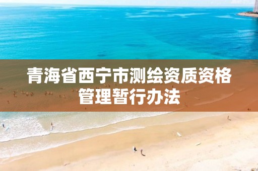 青海省西宁市测绘资质资格管理暂行办法