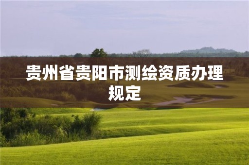 贵州省贵阳市测绘资质办理规定