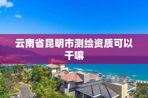 云南省昆明市测绘资质可以干嘛