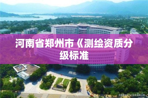 河南省郑州市《测绘资质分级标准