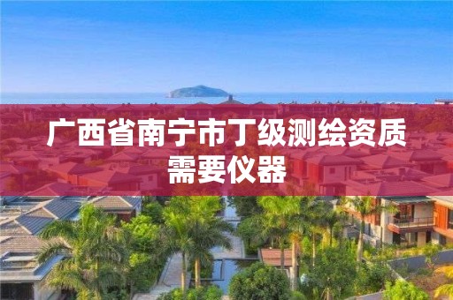 广西省南宁市丁级测绘资质需要仪器