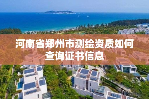 河南省郑州市测绘资质如何查询证书信息