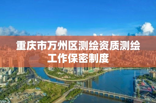 重庆市万州区测绘资质测绘工作保密制度 重庆市万州区测绘资质测绘工作保密制度