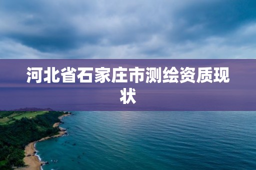 河北省石家庄市测绘资质现状