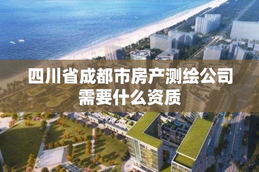 四川省成都市房产测绘公司需要什么资质