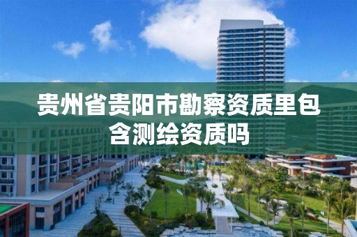 贵州省贵阳市勘察资质里包含测绘资质吗