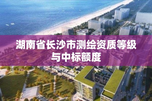 湖南省长沙市测绘资质等级与中标额度