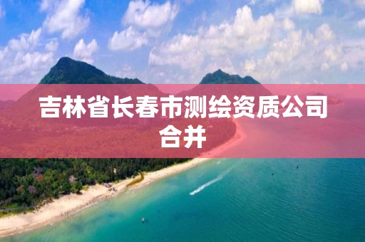 吉林省长春市测绘资质公司合并