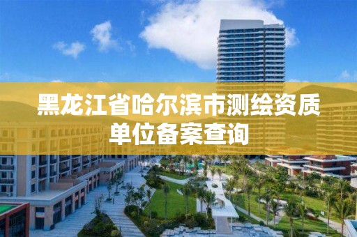 黑龙江省哈尔滨市测绘资质单位备案查询