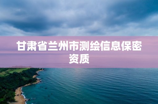 甘肃省兰州市测绘信息保密资质