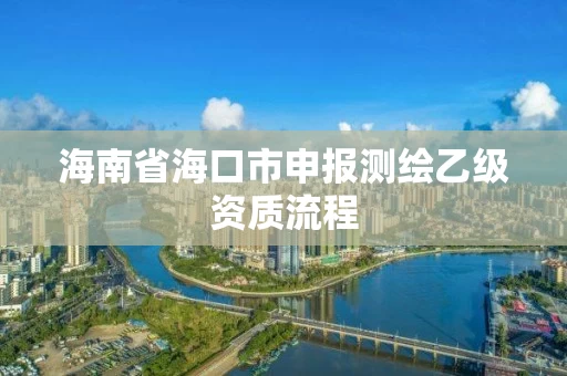 海南省海口市申报测绘乙级资质流程 海南省海口市申报测绘乙级资质流程