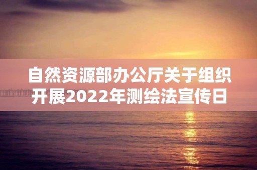 自然资源部办公厅关于组织开展2022年测绘法宣传日暨国家版图意识宣传周活动的通知