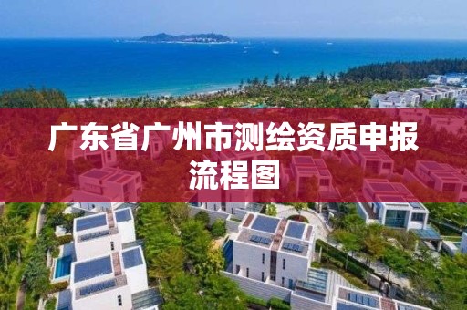 广东省广州市测绘资质申报流程图